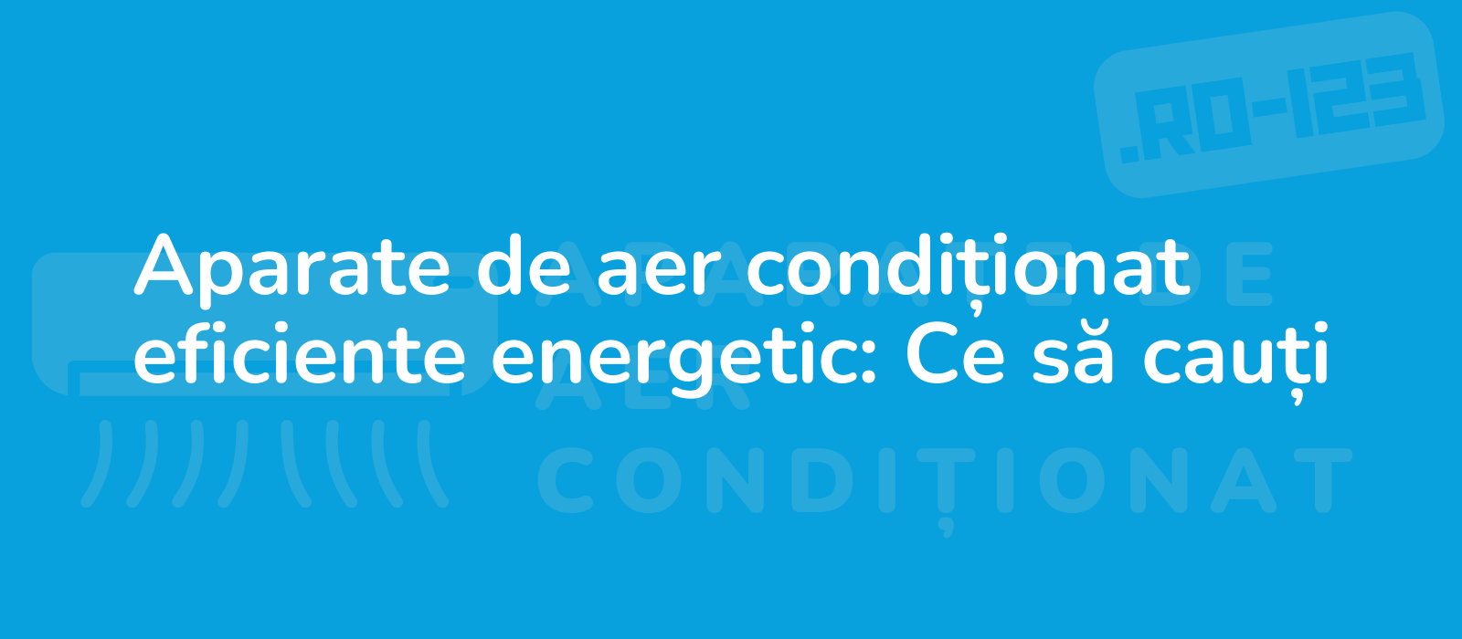 Aparate de aer condiționat eficiente energetic: Ce să cauți