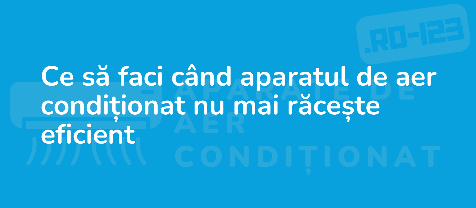 Ce să faci când aparatul de aer condiționat nu mai răcește eficient