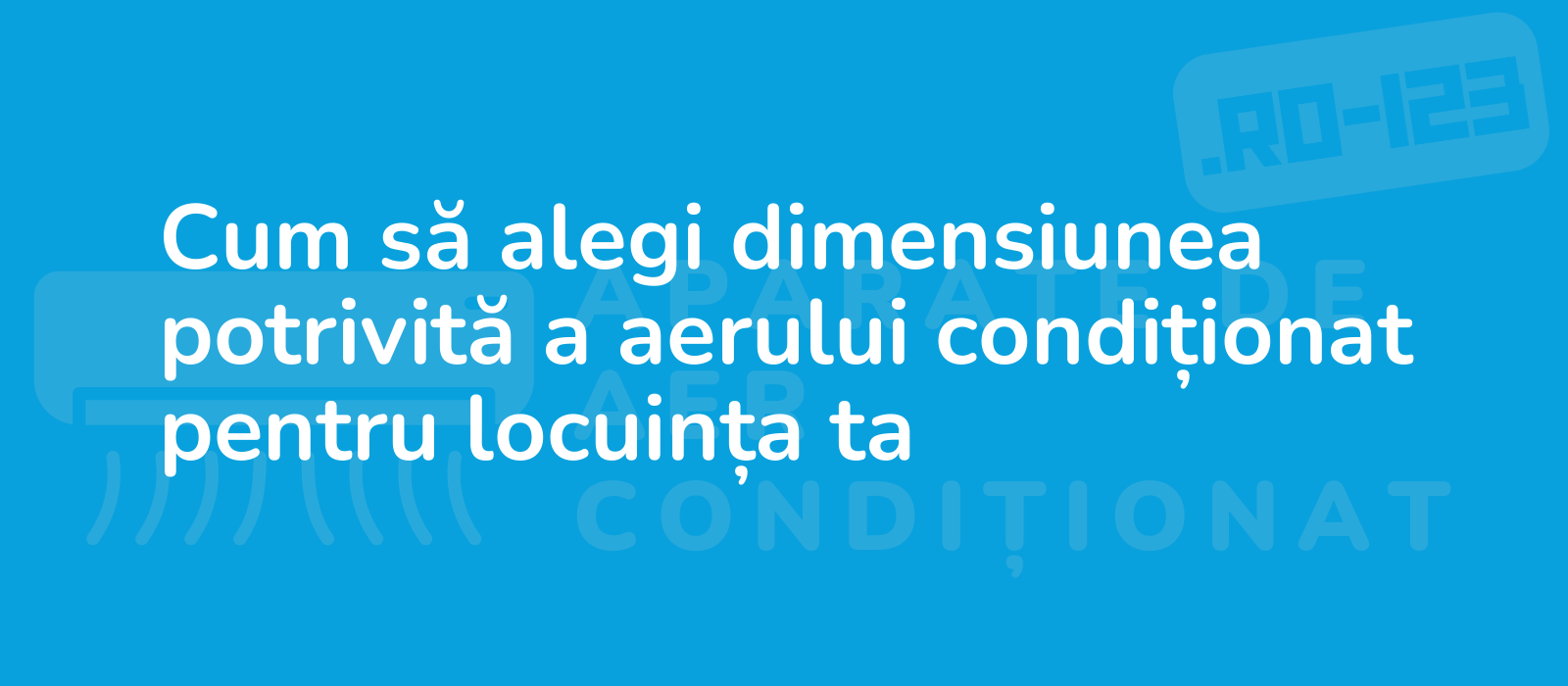 Cum să alegi dimensiunea potrivită a aerului condiționat pentru locuința ta