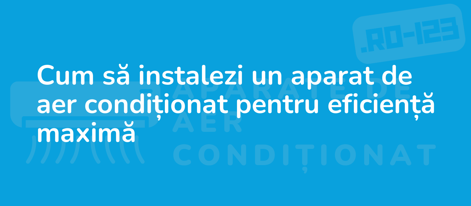 Cum să instalezi un aparat de aer condiționat pentru eficiență maximă