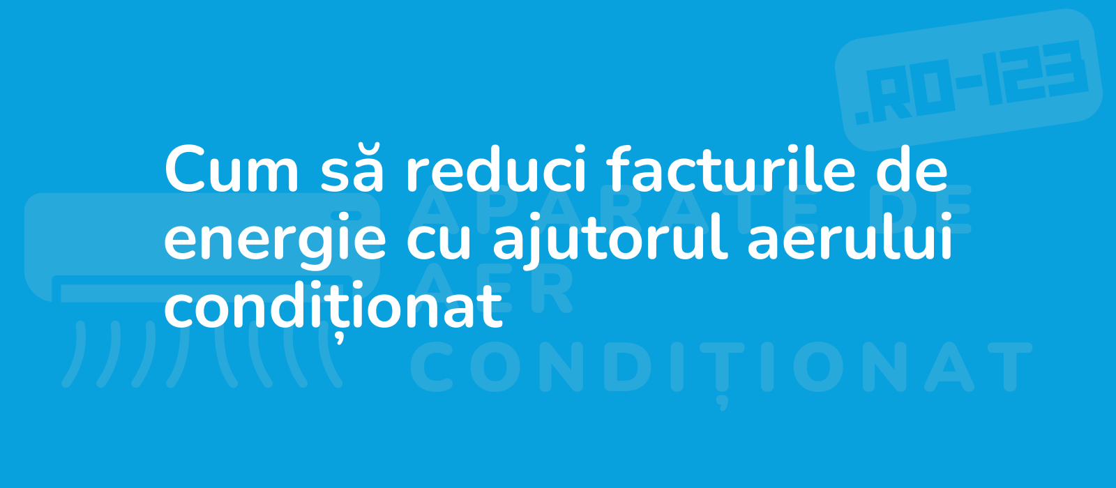 Cum să reduci facturile de energie cu ajutorul aerului condiționat