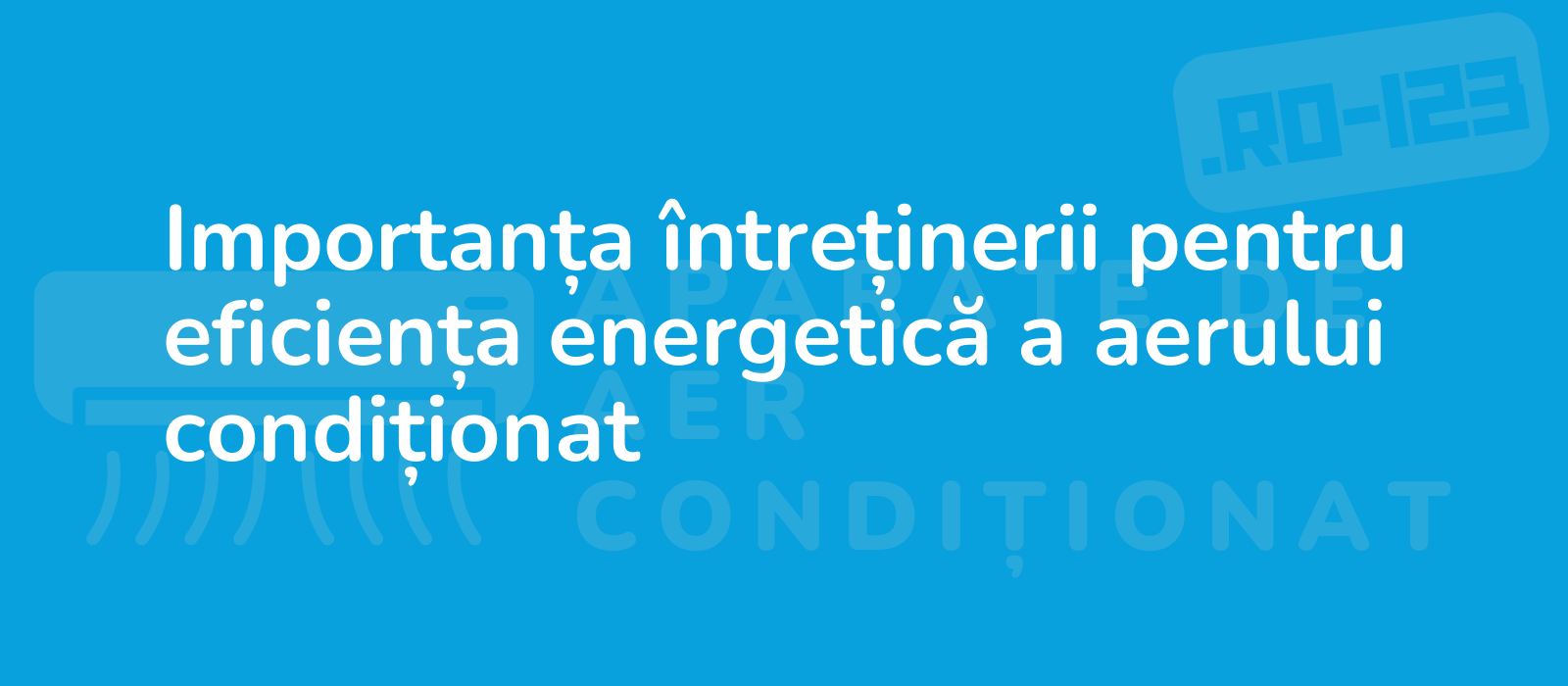 Importanța întreținerii pentru eficiența energetică a aerului condiționat