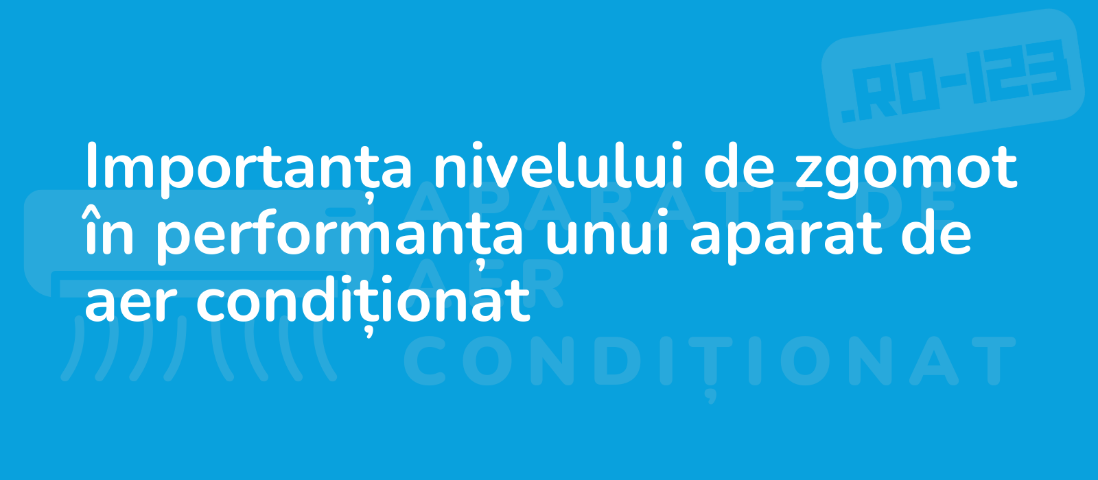 Importanța nivelului de zgomot în performanța unui aparat de aer condiționat