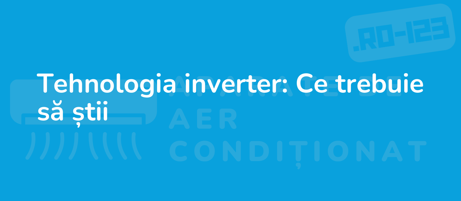 Tehnologia inverter: Ce trebuie să știi